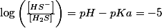 \log\left(\frac{\left[HS^{-}\right]}{\left[H_{2}S\right]}\right)=pH-pKa=-5